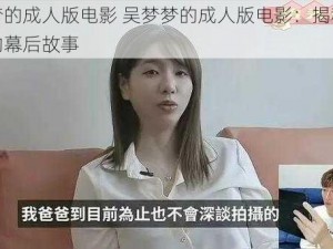 吴梦梦的成人版电影 吴梦梦的成人版电影：揭秘成人影片的幕后故事