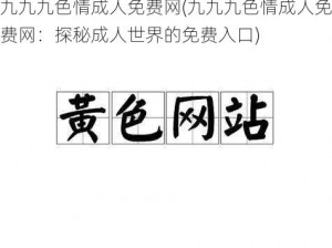 九九九色情成人免费网(九九九色情成人免费网：探秘成人世界的免费入口)