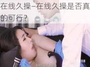 在线久操—在线久操是否真的可行？