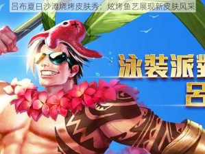 吕布夏日沙滩烧烤皮肤秀：炫烤鱼艺展现新皮肤风采