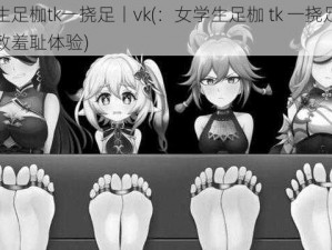 女学生足枷tk一挠足丨vk(：女学生足枷 tk 一挠足丨vk，极致羞耻体验)