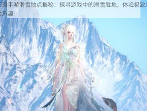 天谕手游滑雪地点揭秘：探寻游戏中的滑雪胜地，体验极致冰雪乐趣