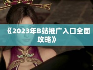 2023B站大全推广大全免费版,2023 B 站大全推广大全免费版，不看后悔