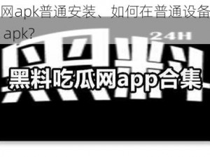 黑料吃瓜网apk普通安装、如何在普通设备上安装黑料吃瓜网 apk？