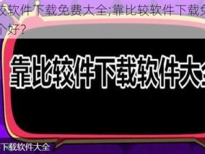 靠比较软件下载免费大全;靠比较软件下载免费大全哪个好？