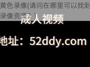 成人黄色录像(请问在哪里可以找到成人黄色录像资源？)