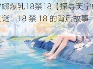 芙宁娜爆乳18禁18【探寻芙宁娜爆乳之谜：18 禁 18 的背后故事】