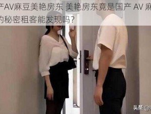 国产AV麻豆美艳房东 美艳房东竟是国产 AV 麻豆，她的秘密租客能发现吗？