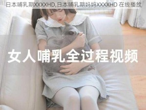 日本哺乳期XXXXHD,日本哺乳期妈妈XXXXHD 在线播放