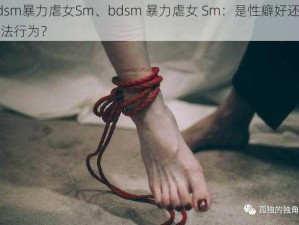 bdsm暴力虐女Sm、bdsm 暴力虐女 Sm：是性癖好还是违法行为？