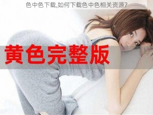 色中色下载,如何下载色中色相关资源？