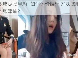 娱乐718.吃瓜张津瑜—如何评价娱乐 718.吃瓜张津瑜事件中的张津瑜？