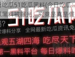 今日吃瓜51吃瓜黑料(今日吃瓜：51 吃瓜黑料被曝光，究竟是真是假？)