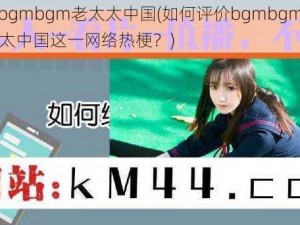 bgmbgmbgm老太太中国(如何评价bgmbgmbgm 老太太中国这一网络热梗？)