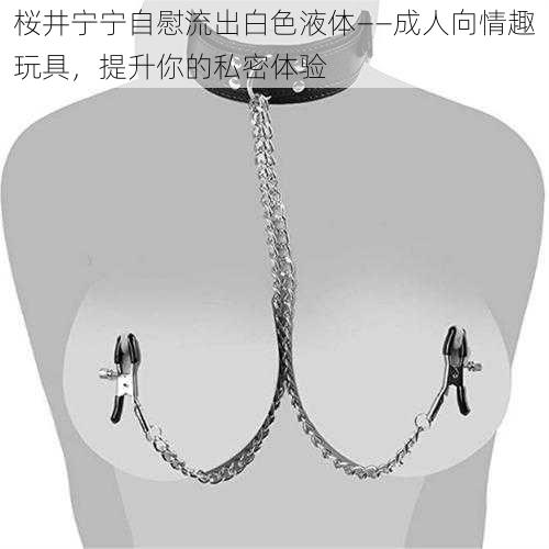 桜井宁宁自慰流出白色液体——成人向情趣玩具，提升你的私密体验