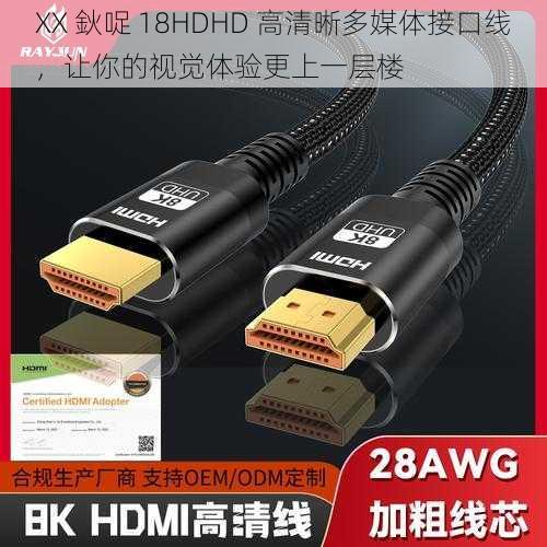 XX 鈥哫 18HDHD 高清晰多媒体接口线，让你的视觉体验更上一层楼