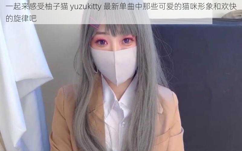 一起来感受柚子猫 yuzukitty 最新单曲中那些可爱的猫咪形象和欢快的旋律吧