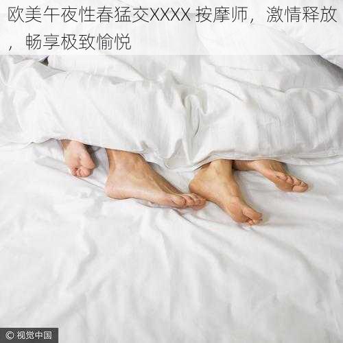 欧美午夜性春猛交XXXX 按摩师，激情释放，畅享极致愉悦