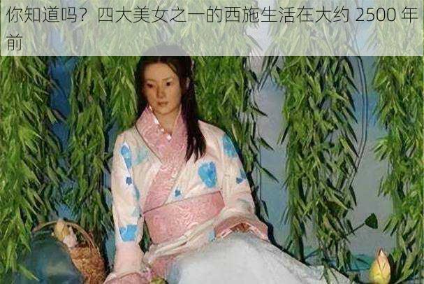 你知道吗？四大美女之一的西施生活在大约 2500 年前