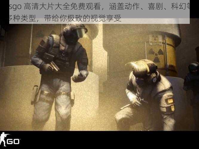 csgo 高清大片大全免费观看，涵盖动作、喜剧、科幻等多种类型，带给你极致的视觉享受