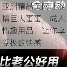 亚洲精品黄网址涩精巨大蛋蛋，成人情趣用品，让你享受极致快感