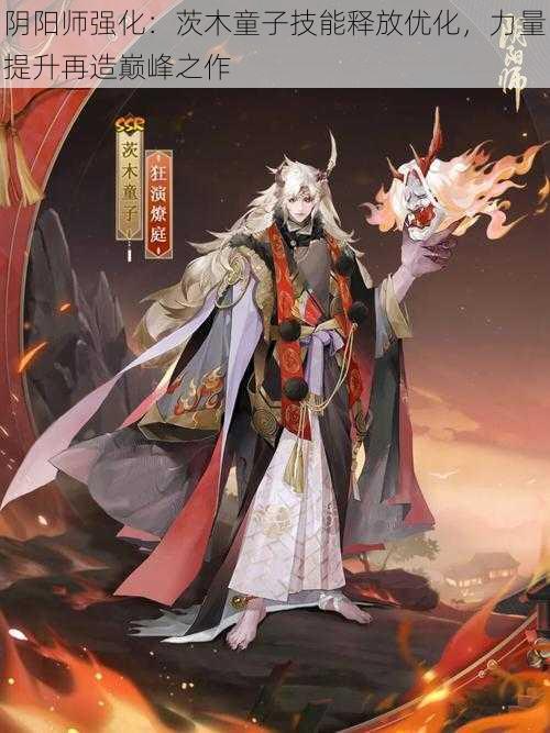 阴阳师强化：茨木童子技能释放优化，力量提升再造巅峰之作