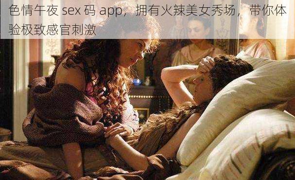 色情午夜 sex 码 app，拥有火辣美女秀场，带你体验极致感官刺激