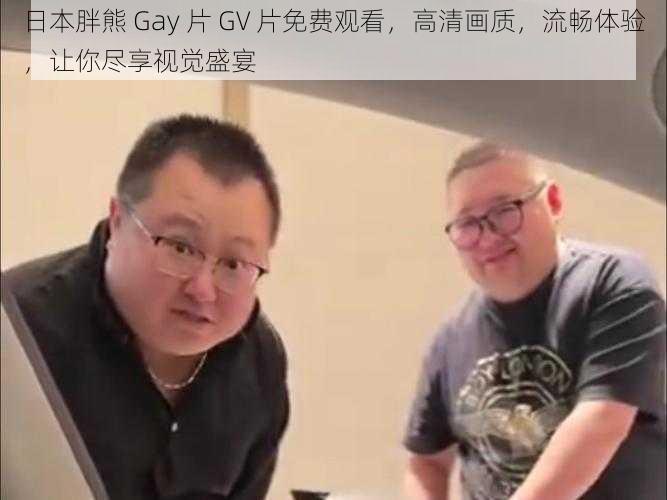 日本胖熊 Gay 片 GV 片免费观看，高清画质，流畅体验，让你尽享视觉盛宴