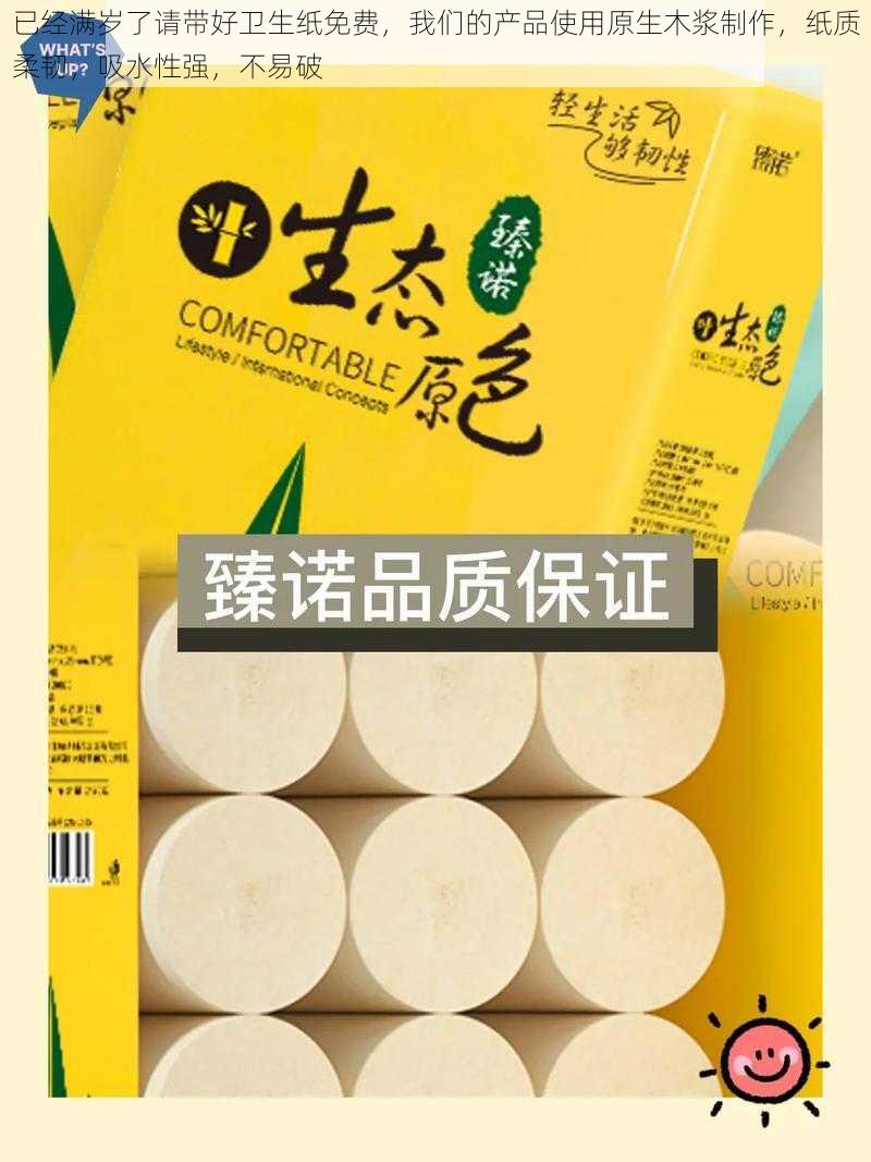 已经满岁了请带好卫生纸免费，我们的产品使用原生木浆制作，纸质柔韧，吸水性强，不易破