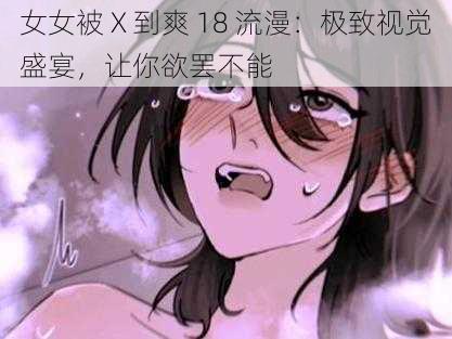 女女被 X 到爽 18 流漫：极致视觉盛宴，让你欲罢不能