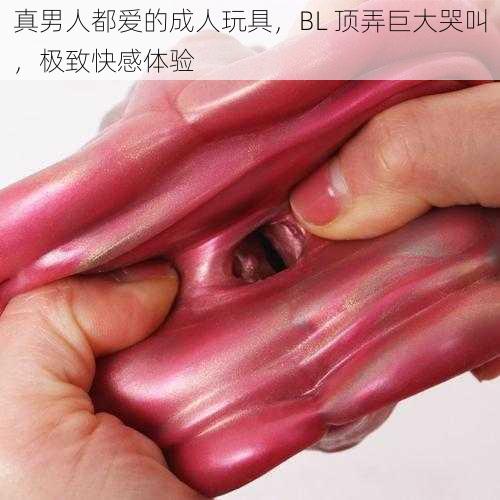 真男人都爱的成人玩具，BL 顶弄巨大哭叫，极致快感体验