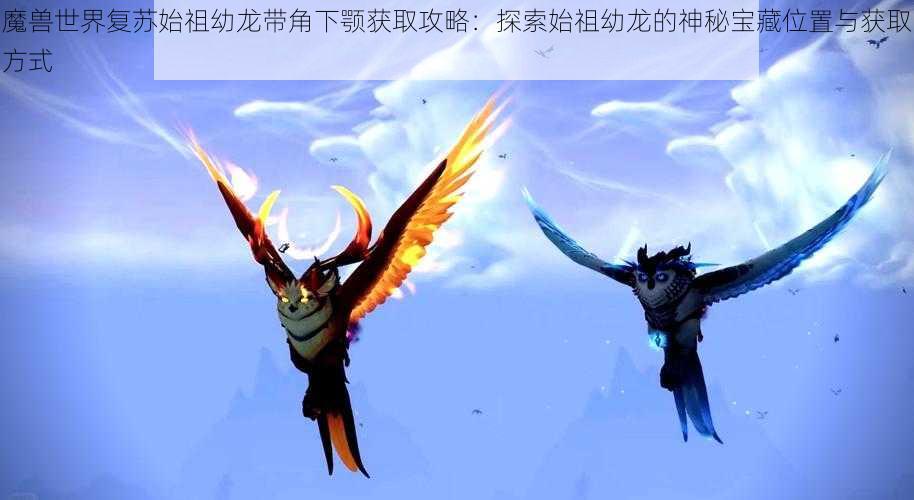 魔兽世界复苏始祖幼龙带角下颚获取攻略：探索始祖幼龙的神秘宝藏位置与获取方式