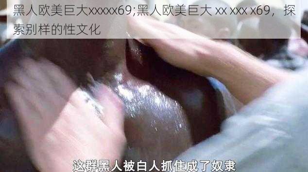 黑人欧美巨大xxxxx69;黑人欧美巨大 xx xxx x69，探索别样的性文化