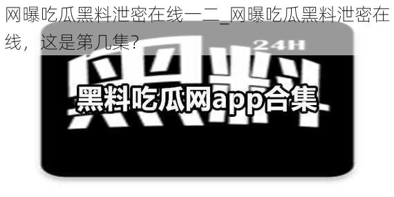 网曝吃瓜黑料泄密在线一二_网曝吃瓜黑料泄密在线，这是第几集？