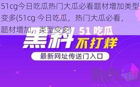 51cg今日吃瓜热门大瓜必看题材增加类型变多(51cg 今日吃瓜，热门大瓜必看，题材增加，类型变多)