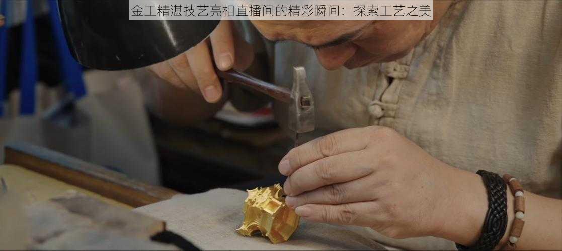 金工精湛技艺亮相直播间的精彩瞬间：探索工艺之美