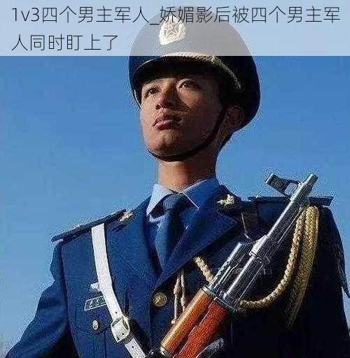 1v3四个男主军人_娇媚影后被四个男主军人同时盯上了