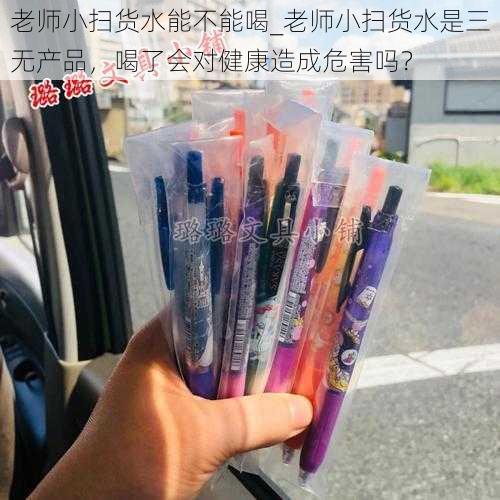 老师小扫货水能不能喝_老师小扫货水是三无产品，喝了会对健康造成危害吗？