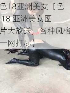 色18亚洲美女【色 18 亚洲美女图片大放送，各种风格一网打尽】