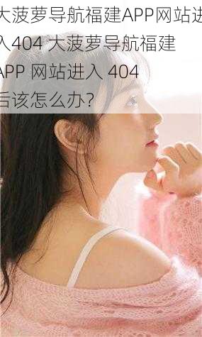 大菠萝导航福建APP网站进入404 大菠萝导航福建 APP 网站进入 404 后该怎么办？