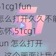 51cg1fun怎么打开久久不能忘怀,51cg1fun 怎么打开？这个画面让我久久不能忘怀