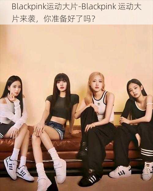 Blackpink运动大片-Blackpink 运动大片来袭，你准备好了吗？