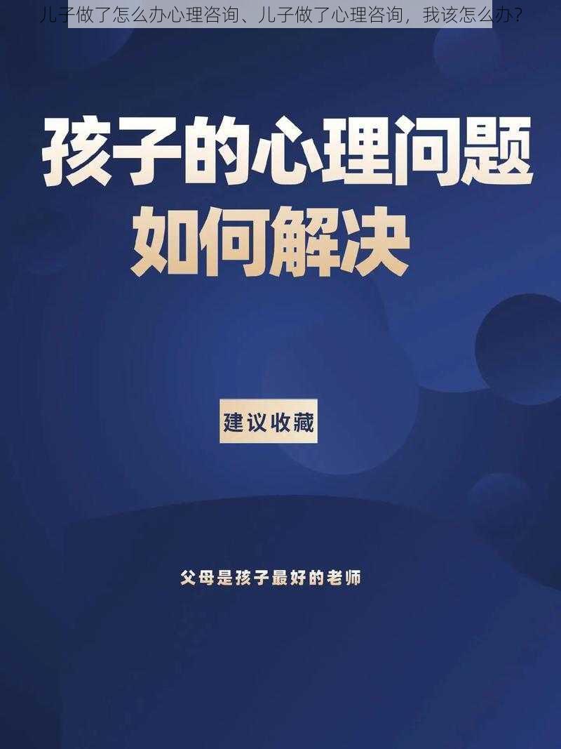 儿子做了怎么办心理咨询、儿子做了心理咨询，我该怎么办？