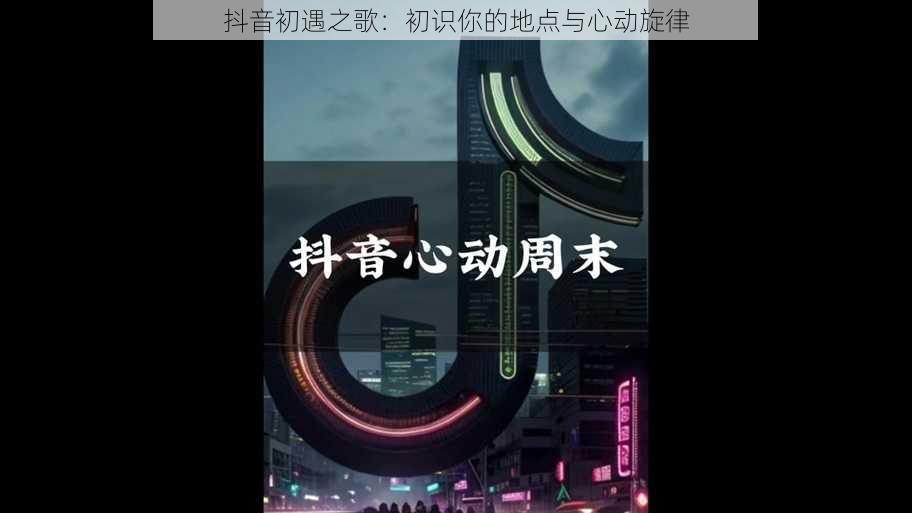 抖音初遇之歌：初识你的地点与心动旋律