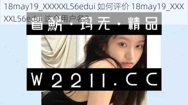 18may19_XXXXXL56edui 如何评价 18may19_XXXXXL56edui 这个用户名？