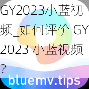 GY2023小蓝视频_如何评价 GY2023 小蓝视频？