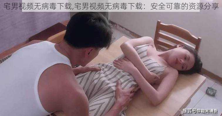 宅男视频无病毒下载,宅男视频无病毒下载：安全可靠的资源分享