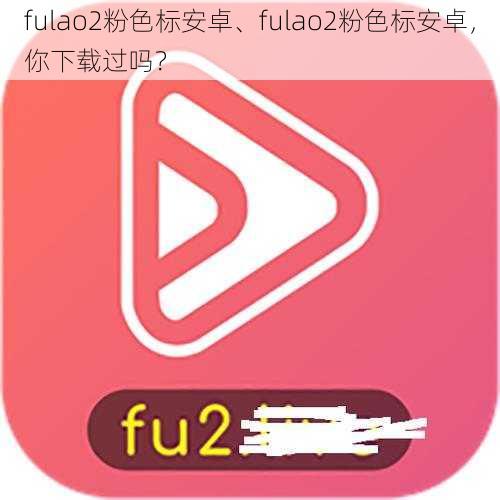 fulao2粉色标安卓、fulao2粉色标安卓，你下载过吗？