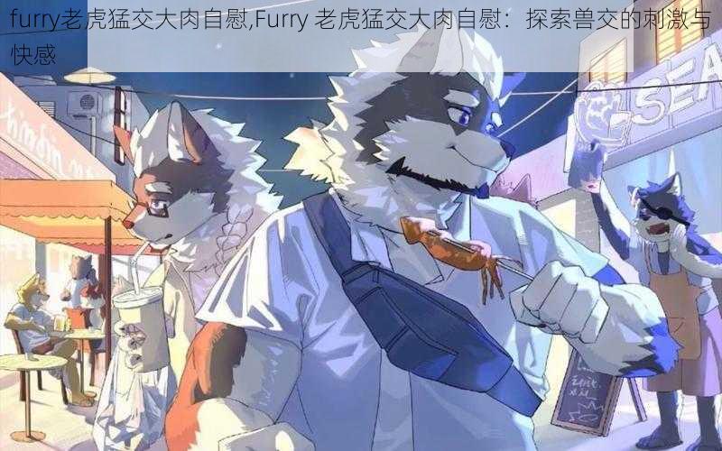 furry老虎猛交大肉自慰,Furry 老虎猛交大肉自慰：探索兽交的刺激与快感