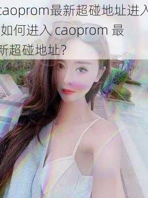 caoprom最新超碰地址进入;如何进入 caoprom 最新超碰地址？